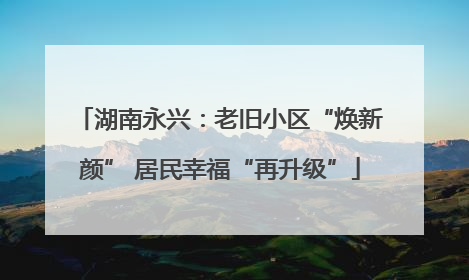 湖南永兴：老旧小区“焕新颜” 居民幸福“再升级”