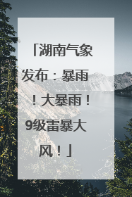 湖南气象发布：暴雨！大暴雨！9级雷暴大风！