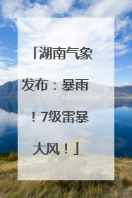 湖南气象发布：暴雨！7级雷暴大风！