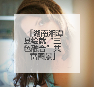 湖南湘潭县绘就“三色融合”共富图景