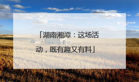 湖南湘潭：这场活动，既有趣又有料
