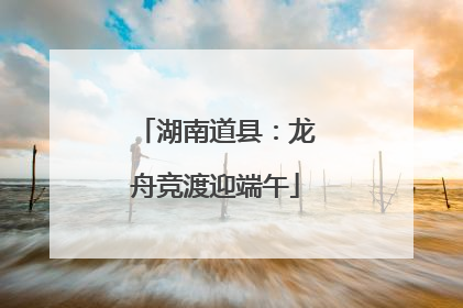 湖南道县：龙舟竞渡迎端午