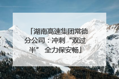 湖南高速集团常德分公司：冲刺“双过半” 全力保安畅