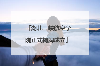 湖北三峡航空学院正式揭牌成立