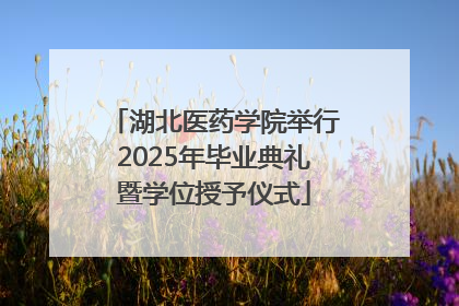 湖北医药学院举行2025年毕业典礼暨学位授予仪式