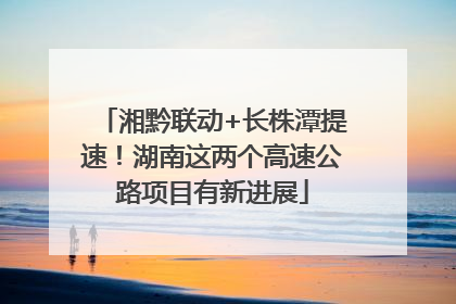湘黔联动+长株潭提速！湖南这两个高速公路项目有新进展