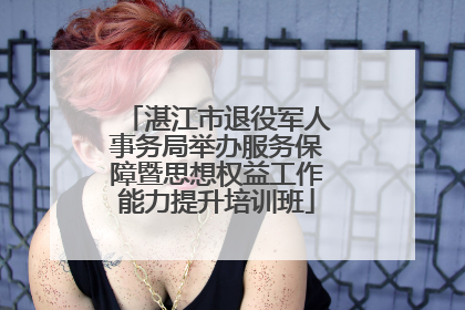 湛江市退役军人事务局举办服务保障暨思想权益工作能力提升培训班
