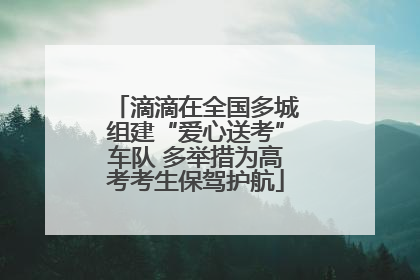 滴滴在全国多城组建“爱心送考”车队 多举措为高考考生保驾护航