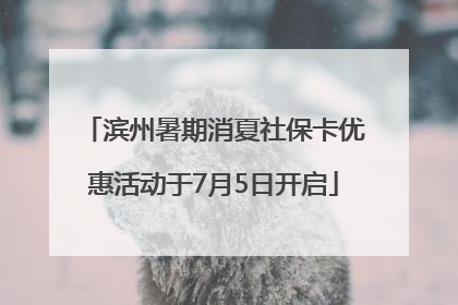 滨州暑期消夏社保卡优惠活动于7月5日开启