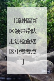 漳州高新区领导带队走访检查辖区中考考点
