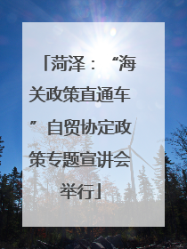 菏泽：“海关政策直通车”自贸协定政策专题宣讲会举行