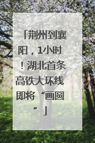荆州到襄阳，1小时！湖北首条高铁大环线即将“画圆”