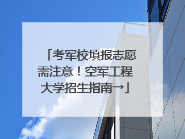 考军校填报志愿需注意！空军工程大学招生指南→