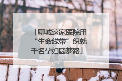 聊城这家医院用“生命线带”织就千名孕妇圆梦路