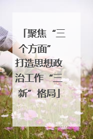 聚焦“三个方面” 打造思想政治工作“三新”格局