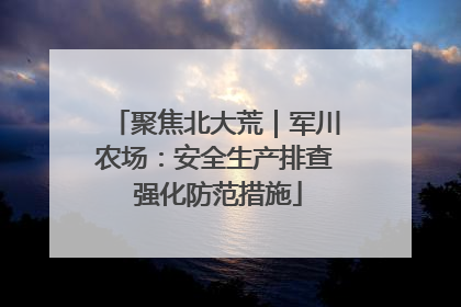聚焦北大荒｜军川农场：安全生产排查 强化防范措施