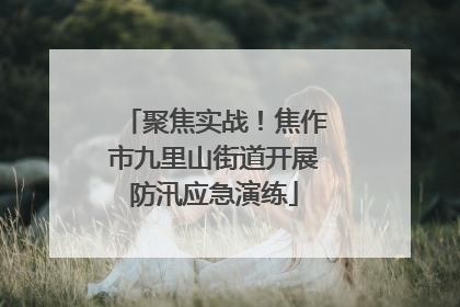 聚焦实战！焦作市九里山街道开展防汛应急演练