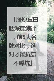 胶原蛋白肽深度测评，前5大名牌对比，选对才能抗衰不踩坑