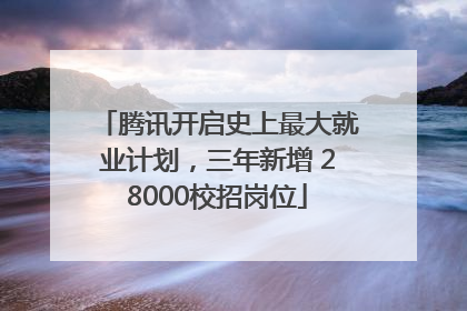腾讯开启史上最大就业计划，三年新增 28000校招岗位