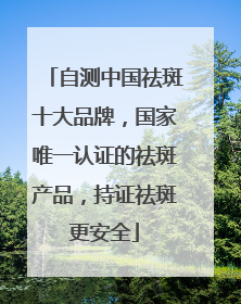 自测中国祛斑十大品牌，国家唯一认证的祛斑产品，持证祛斑更安全