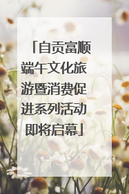 自贡富顺端午文化旅游暨消费促进系列活动即将启幕
