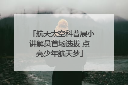 航天太空科普展小讲解员首场选拔 点亮少年航天梦