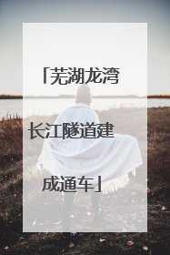 芜湖龙湾长江隧道建成通车