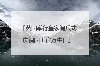 英国举行皇家阅兵式庆祝国王官方生日