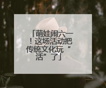 萌娃闹六一！这场活动把传统文化玩“活”了