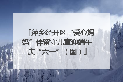 萍乡经开区“爱心妈妈”伴留守儿童迎端午庆“六一”（图）