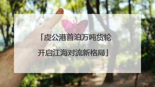 虞公港首泊万吨货轮 开启江海对流新格局