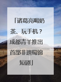 诸葛亮喝奶茶、玩手机？成都青羊推出首部非遗蜀锦短剧