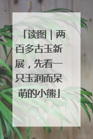 读图｜两百多古玉新展，先看一只玉润而呆萌的小熊