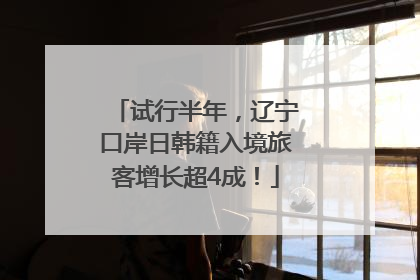 试行半年，辽宁口岸日韩籍入境旅客增长超4成！