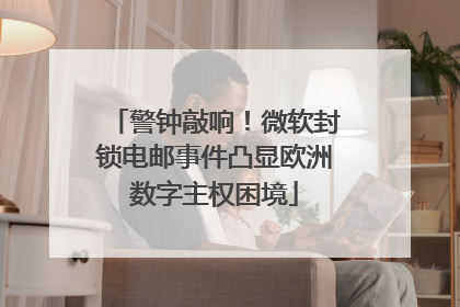警钟敲响！微软封锁电邮事件凸显欧洲数字主权困境