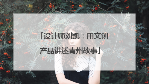 设计师刘凯：用文创产品讲述青州故事