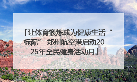 让体育锻炼成为健康生活“标配” 郑州航空港启动2025年全民健身活动月