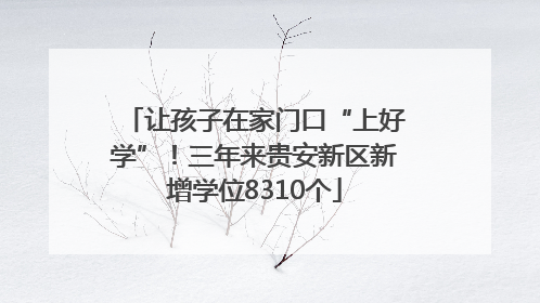 让孩子在家门口“上好学”！三年来贵安新区新增学位8310个