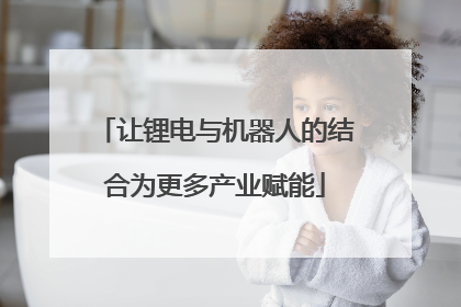 让锂电与机器人的结合为更多产业赋能