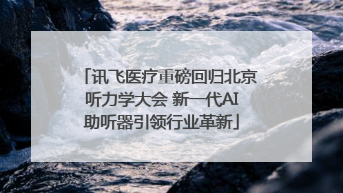 讯飞医疗重磅回归北京听力学大会 新一代AI助听器引领行业革新