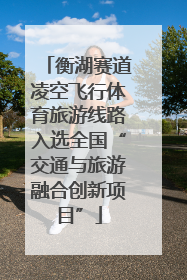 衡湖赛道凌空飞行体育旅游线路入选全国“交通与旅游融合创新项目”