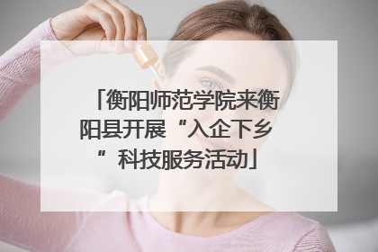 衡阳师范学院来衡阳县开展“入企下乡”科技服务活动