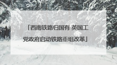 西南铁路归国有 英国工党政府启动铁路重组改革