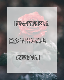 西安莲湖区城管多举措为高考保驾护航