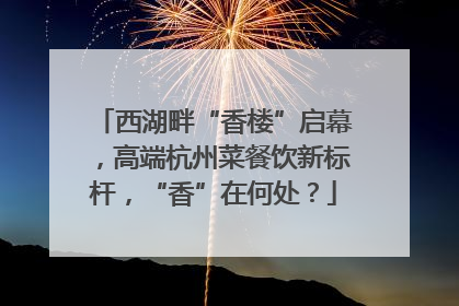 西湖畔“香楼”启幕，高端杭州菜餐饮新标杆，“香”在何处？