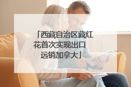 西藏自治区藏红花首次实现出口 远销加拿大