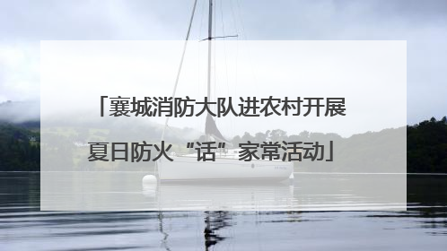襄城消防大队进农村开展夏日防火“话”家常活动