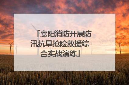 襄阳消防开展防汛抗旱抢险救援综合实战演练