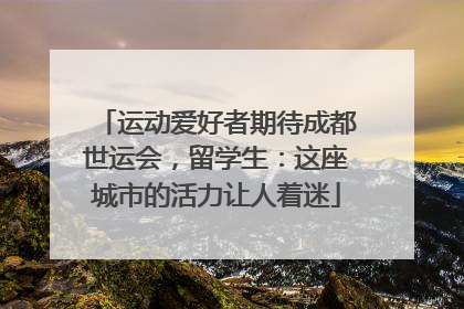 运动爱好者期待成都世运会，留学生：这座城市的活力让人着迷