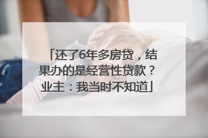 还了6年多房贷，结果办的是经营性贷款？业主：我当时不知道